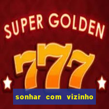 sonhar com vizinho jogo do bicho